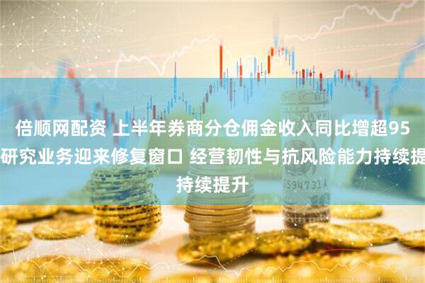 倍顺网配资 上半年券商分仓佣金收入同比增超95% 研究业务迎来修复窗口 经营韧性与抗风险能力持续提升